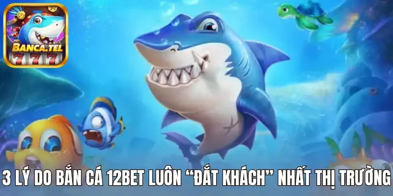 3 Lý do bắn cá 12bet luôn “đắt khách” nhất thị trường