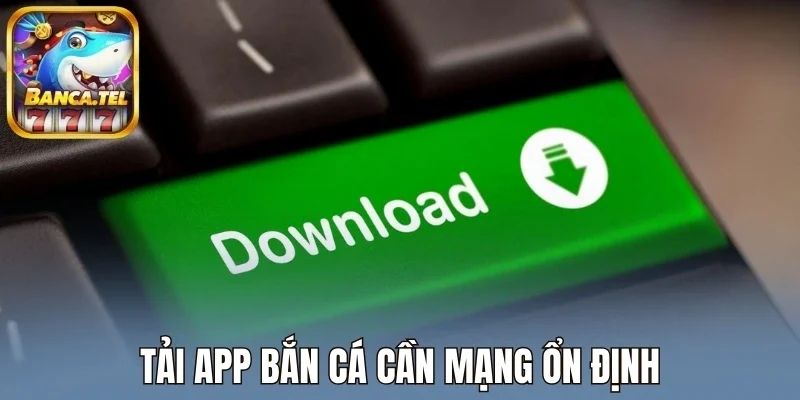 Tải app bắn cá cần mạng ổn định