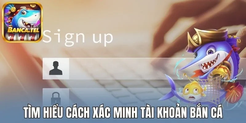 Tìm hiểu cách xác minh tài khoản bắn cá