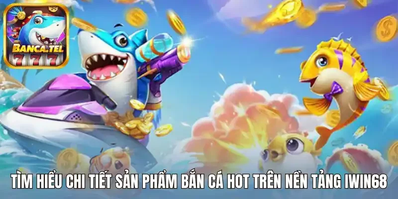 Tìm hiểu chi tiết sản phẩm bắn cá hot trên nền tảng Iwin68